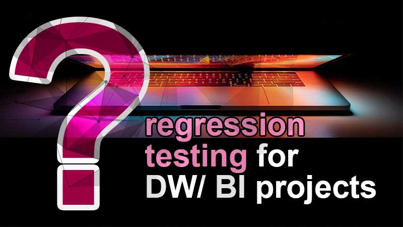 What You Need to Know About Regression Testing on DW/BI Projects