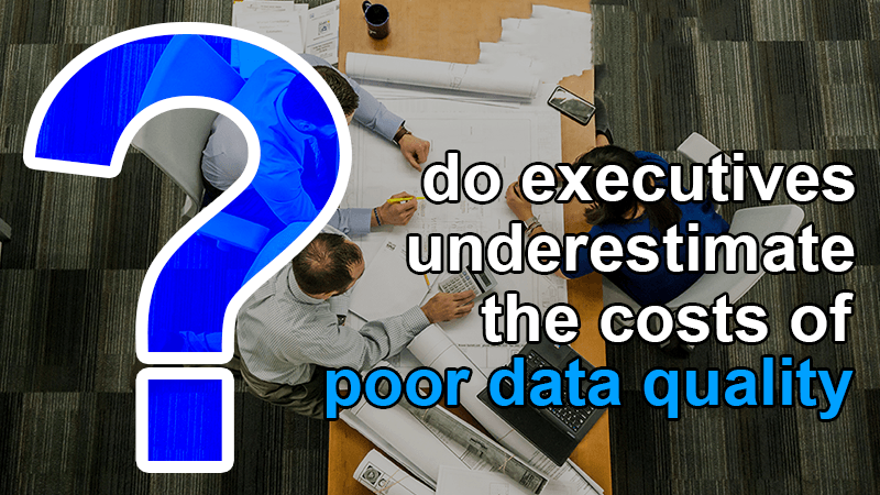 do executives underestimate costs poor data quality